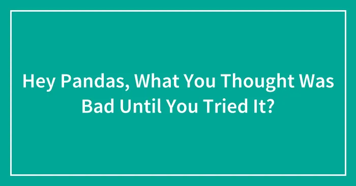 Hey Pandas, What You Thought Was Bad Until You Tried It? (Closed)