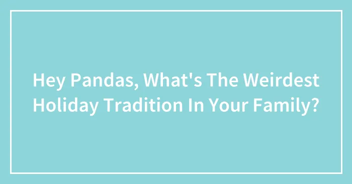 Hey Pandas, What's The Weirdest Holiday Tradition In Your Family? (Closed)
