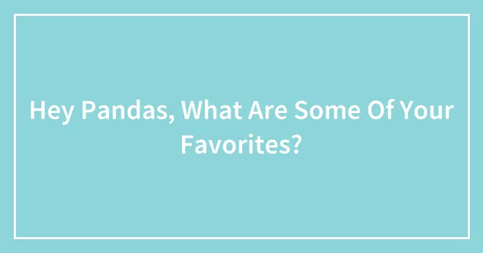 Hey Pandas, What Are Some Of Your Favorites? (Closed)