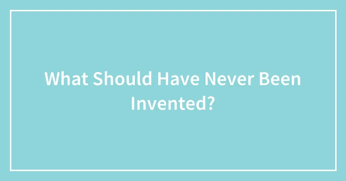 What Should Have Never Been Invented?