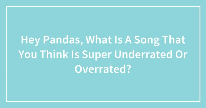 Hey Pandas, What Is A Song That You Think Is Super Underrated Or Overrated? (Closed)