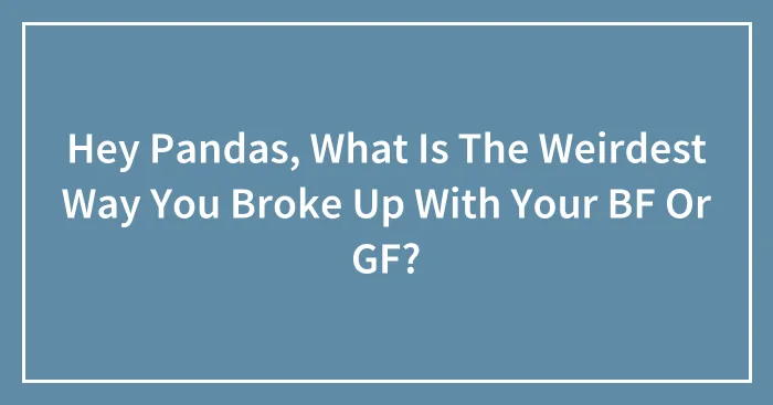 Hey Pandas, What Is The Weirdest Way You Broke Up With Your BF Or GF? (Closed)
