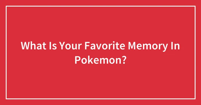 What Is Your Favorite Memory In Pokemon?