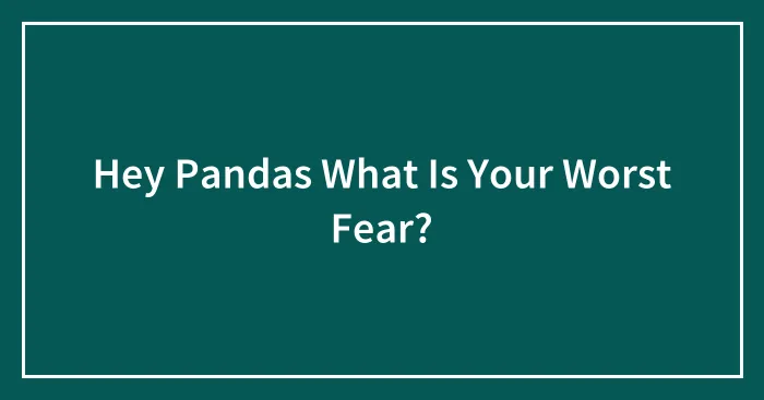 Hey Pandas What Is Your Worst Fear?