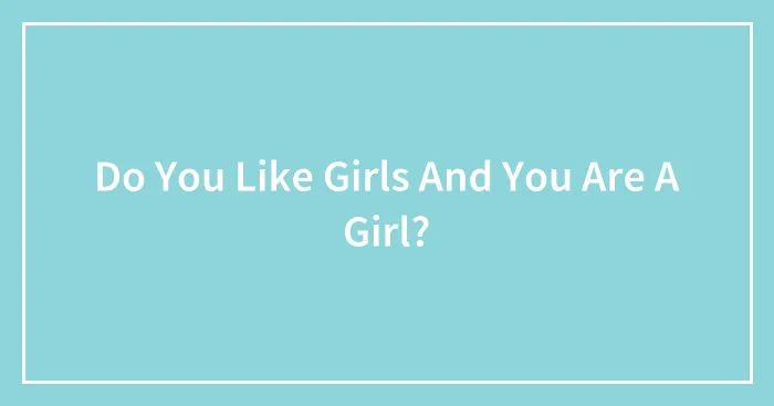 Do You Like Girls And You Are A Girl?