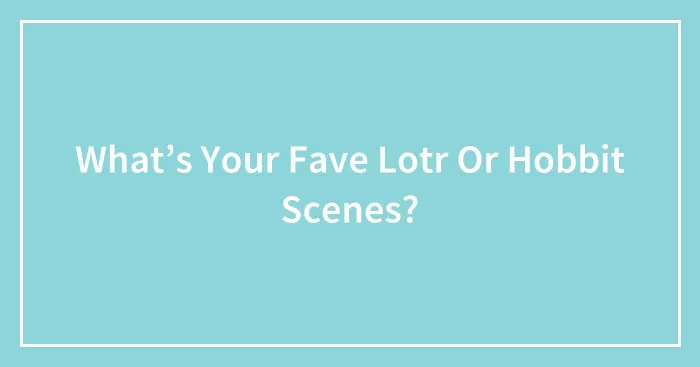What’s Your Fave Lotr Or Hobbit Scenes?