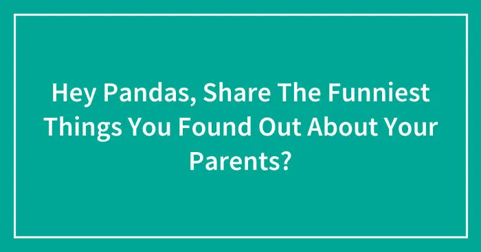 Hey Pandas, Share The Funniest Things You Found Out About Your Parents? (Closed)