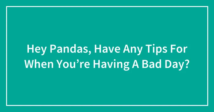 Hey Pandas, Have Any Tips For When You’re Having A Bad Day? (Closed)