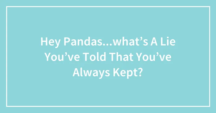 Hey Pandas...what’s A Lie You’ve Told That You’ve Always Kept?
