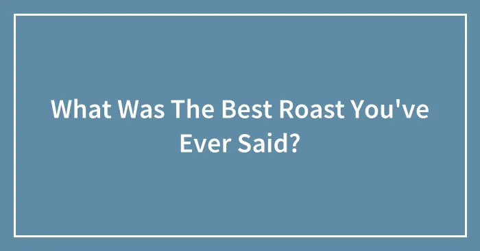 What Was The Best Roast You've Ever Said?