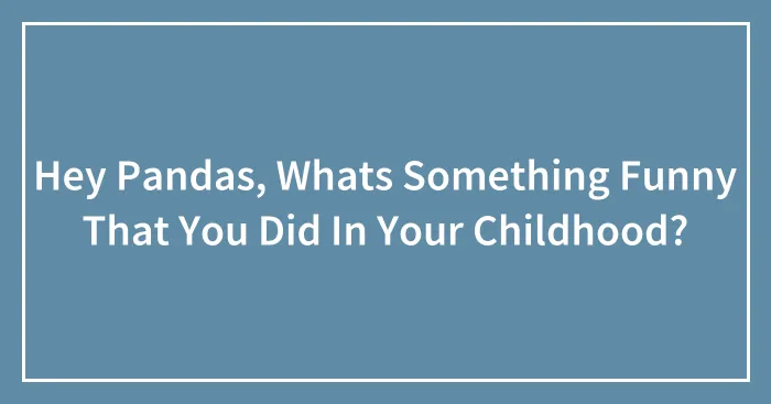 Hey Pandas, Whats Something Funny That You Did In Your Childhood?