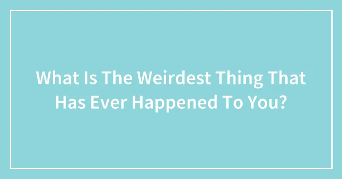 What Is The Weirdest Thing That Has Ever Happened To You?