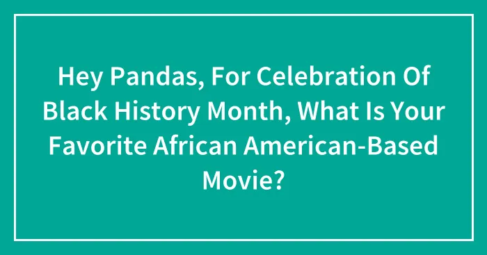 Hey Pandas, For Celebration Of Black History Month, What Is Your Favorite African American-Based Movie? (Closed)