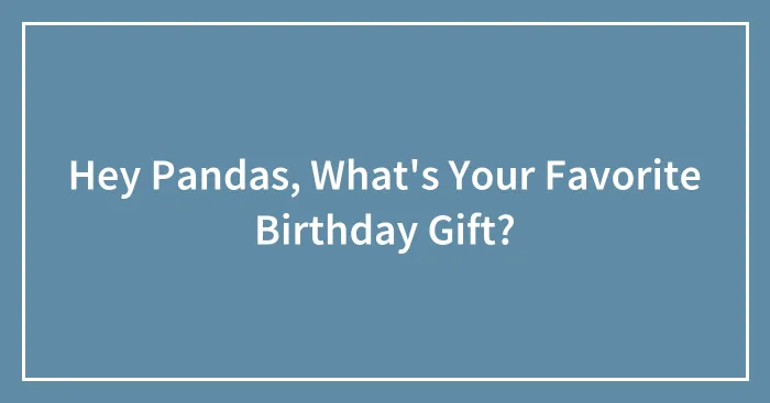 Hey Pandas, What's Your Favorite Birthday Gift? (Closed)