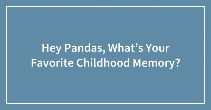 Hey Pandas, What’s Your Favorite Childhood Memory? (Closed)