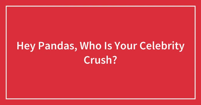 Hey Pandas, Who Is Your Celebrity Crush? (Closed)