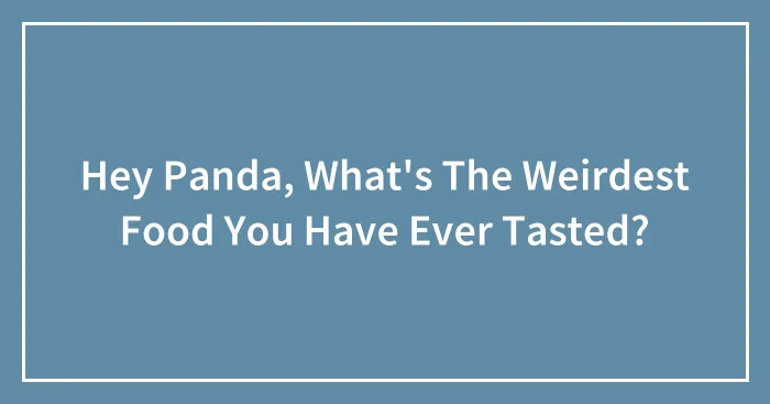 Hey Panda, What's The Weirdest Food You Have Ever Tasted? (Closed)