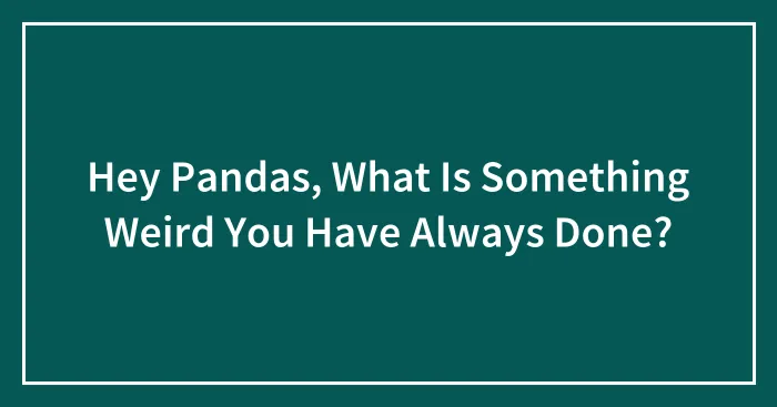 Hey Pandas, What Is Something Weird You Have Always Done? (Closed)