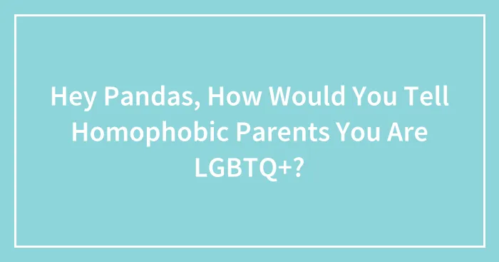 Hey Pandas, How Would You Tell Homophobic Parents You Are LGBTQ+? (Closed)