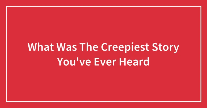 What Was The Creepiest Story You've Ever Heard