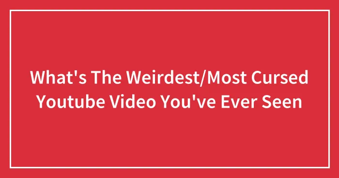 What's The Weirdest/Most Cursed Youtube Video You've Ever Seen