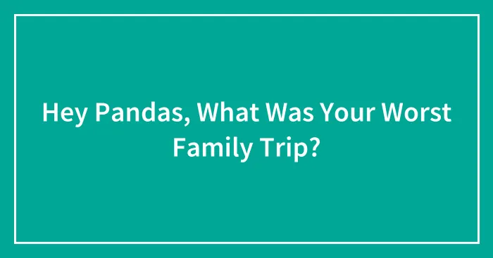 Hey Pandas, What Was Your Worst Family Trip? (Closed)