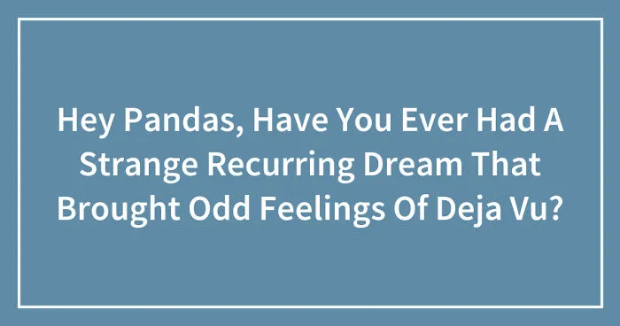 Hey Pandas, Have You Ever Had A Strange Recurring Dream That Brought Odd Feelings Of Deja Vu? (Closed)
