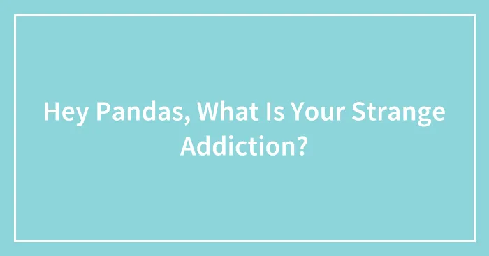 Hey Pandas, What Is Your Strange Addiction? (Closed)