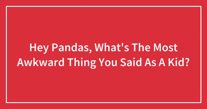 Hey Pandas, What's The Most Awkward Thing You Said As A Kid? (Closed)