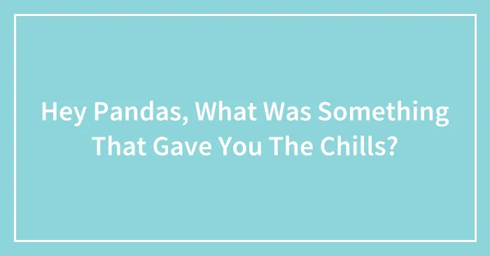 Hey Pandas, What Was Something That Gave You The Chills? (Closed)
