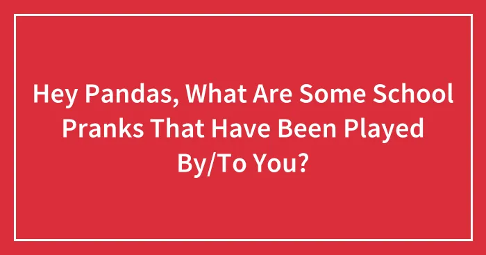 Hey Pandas, What Are Some School Pranks That Have Been Played By/To You?