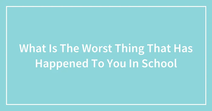 What Is The Worst Thing That Has Happened To You In School