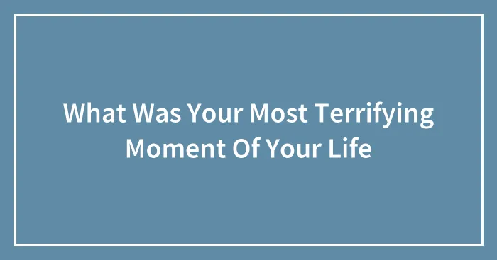 What Was Your Most Terrifying Moment Of Your Life