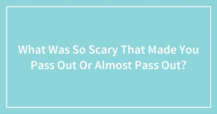 What Was So Scary That Made You Pass Out Or Almost Pass Out?