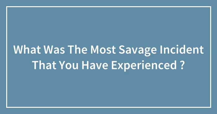 What Was The Most Savage Incident That You Have Experienced ?