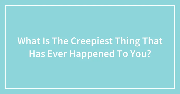 What Is The Creepiest Thing That Has Ever Happened To You?