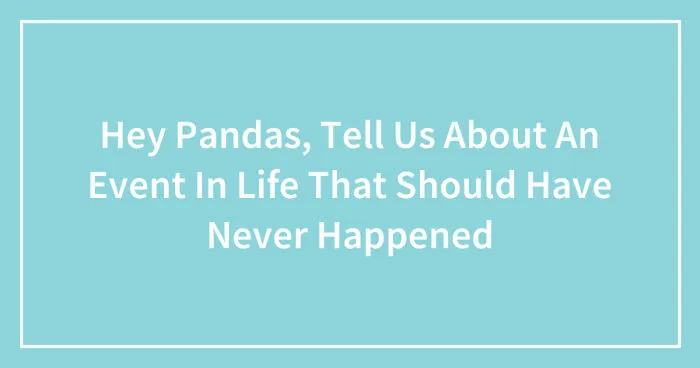 Hey Pandas, Tell Us About An Event In Life That Should Have Never Happened (Closed)