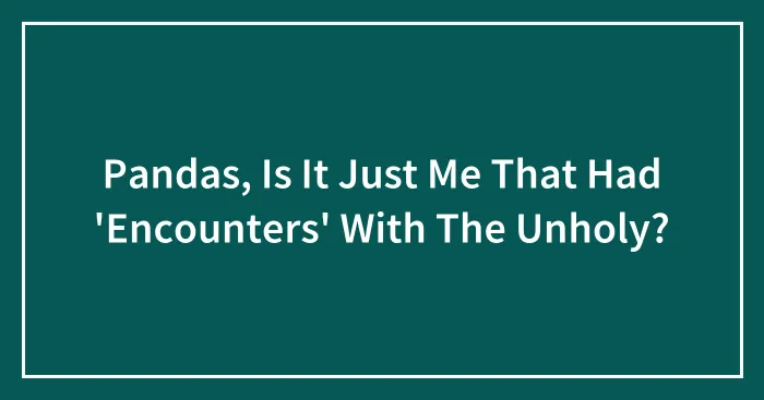 Pandas, Is It Just Me That Had 'Encounters' With The Unholy?