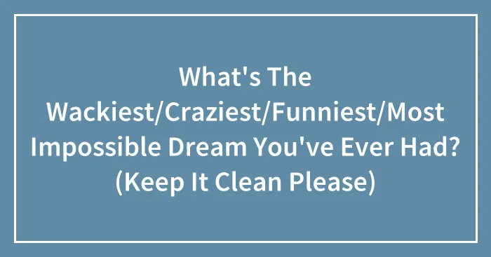 What's The Wackiest/Craziest/Funniest/Most Impossible Dream You've Ever Had? (Keep It Clean Please)