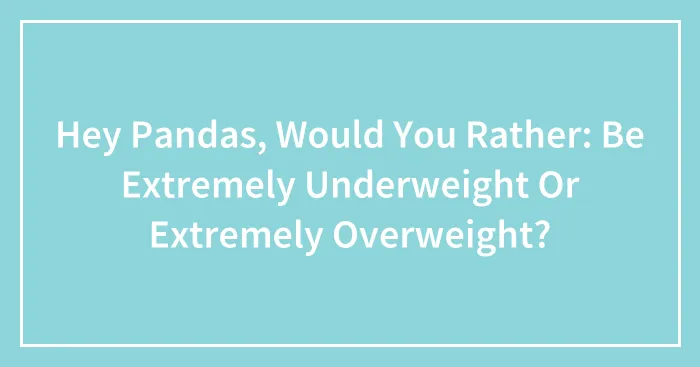 Hey Pandas, Would You Rather: Be Extremely Underweight Or Extremely Overweight?