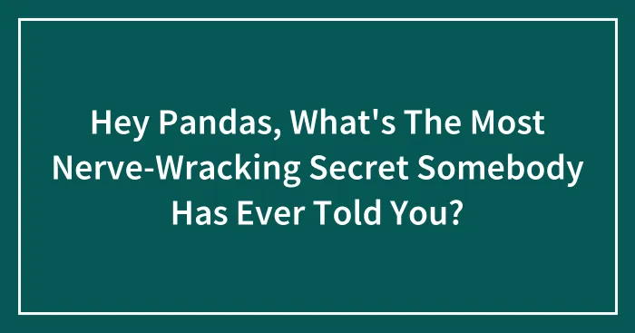 Hey Pandas, What's The Most Nerve-Wracking Secret Somebody Has Ever Told You? (Closed)