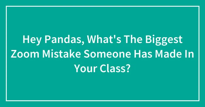 Hey Pandas, What's The Biggest Zoom Mistake Someone Has Made In Your Class? (Closed)