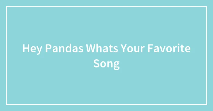 Hey Pandas Whats Your Favorite Song