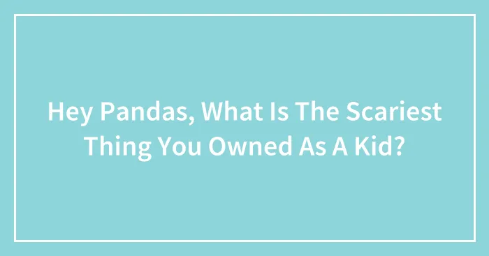 Hey Pandas, What Is The Scariest Thing You Owned As A Kid? (Closed)
