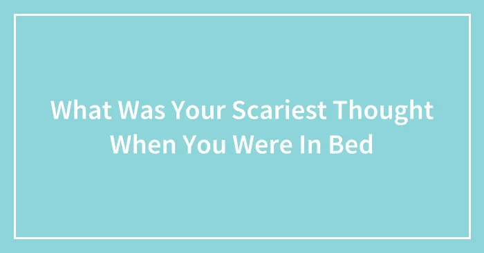 What Was Your Scariest Thought When You Were In Bed
