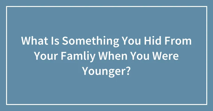 What Is Something You Hid From Your Famliy When You Were Younger?