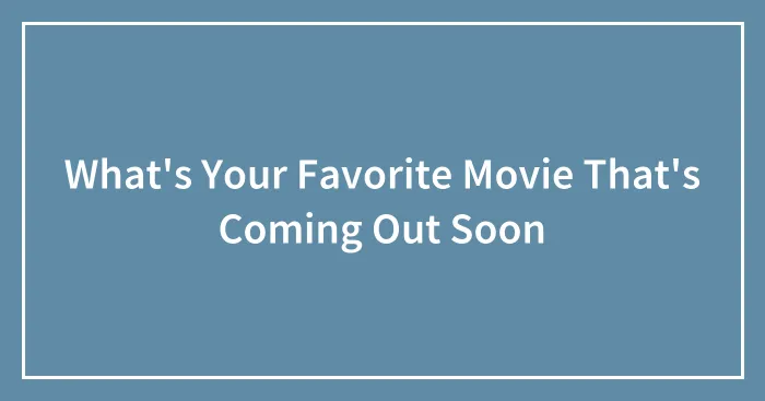 What's Your Favorite Movie That's Coming Out Soon
