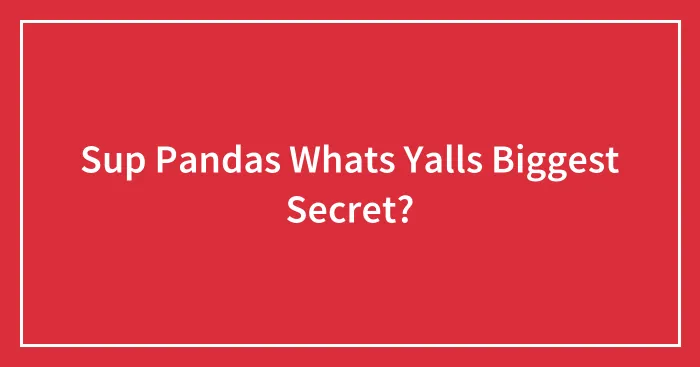 Sup Pandas Whats Yalls Biggest Secret?