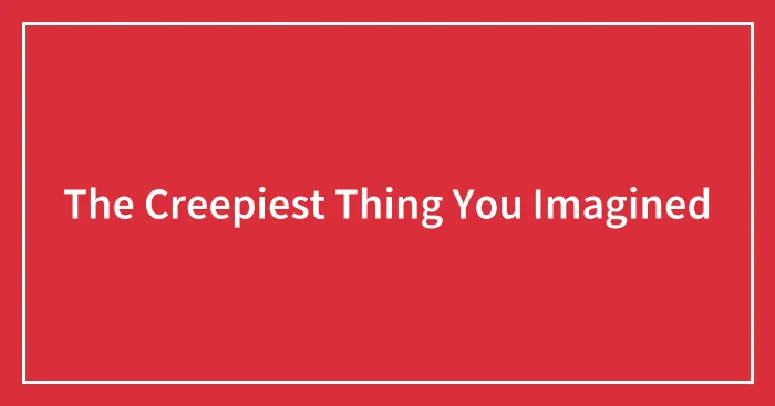 The Creepiest Thing You Imagined