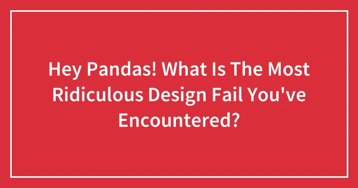 Hey Pandas! What Is The Most Ridiculous Design Fail You've Encountered?